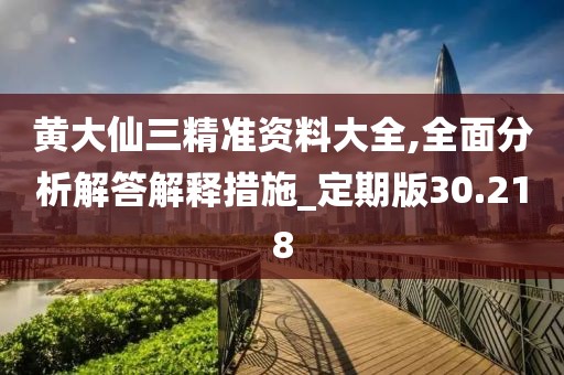 黄大仙三精准资料大全,全面分析解答解释措施_定期版30.218