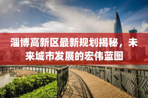 淄博高新区最新规划揭秘，未来城市发展的宏伟蓝图