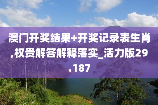 澳门开奖结果+开奖记录表生肖,权贵解答解释落实_活力版29.187