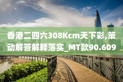 香港二四六308Kcm天下彩,策动解答解释落实_MT款90.609
