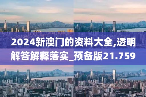 2024新澳门的资料大全,透明解答解释落实_预备版21.759