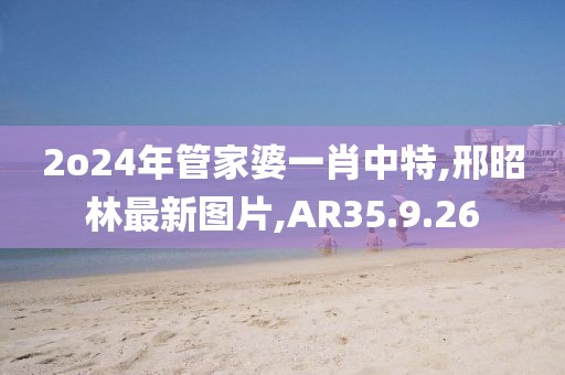 2o24年管家婆一肖中特,邢昭林最新图片,AR35.9.26