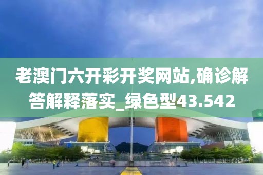 老澳门六开彩开奖网站,确诊解答解释落实_绿色型43.542