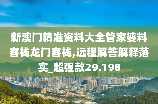 新澳门精准资料大全管家婆料客栈龙门客栈,远程解答解释落实_超强款29.198