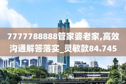 7777788888管家婆老家,高效沟通解答落实_灵敏款84.745