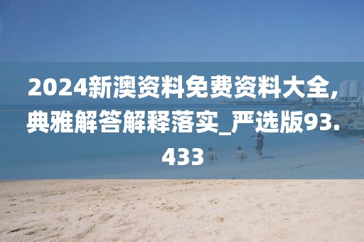 2024新澳资料免费资料大全,典雅解答解释落实_严选版93.433