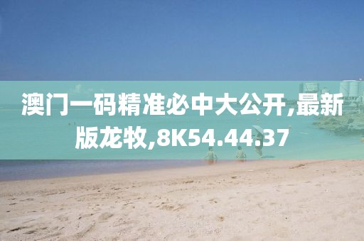 澳门一码精准必中大公开,最新版龙牧,8K54.44.37