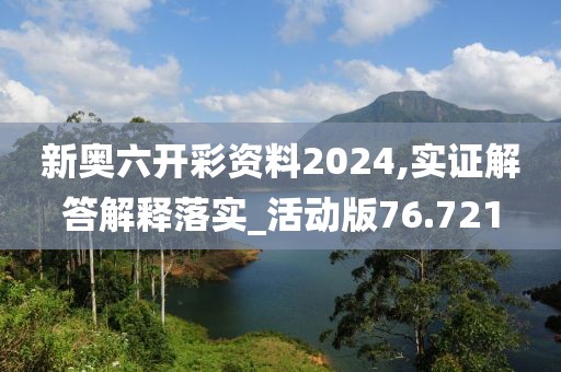 新奥六开彩资料2024,实证解答解释落实_活动版76.721