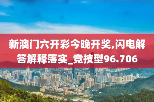 新澳门六开彩今晚开奖,闪电解答解释落实_竞技型96.706