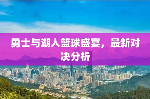 勇士与湖人篮球盛宴，最新对决分析