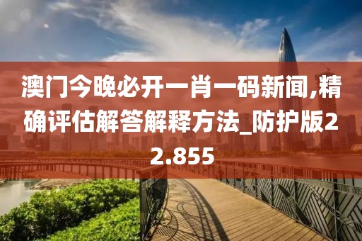 澳门今晚必开一肖一码新闻,精确评估解答解释方法_防护版22.855