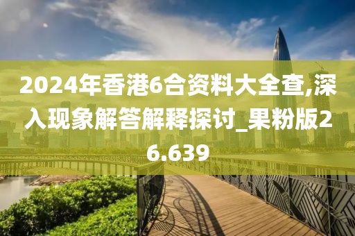 2024年香港6合资料大全查,深入现象解答解释探讨_果粉版26.639