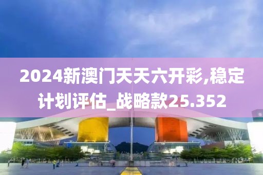 2024新澳门天天六开彩,稳定计划评估_战略款25.352