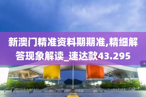 新澳门精准资料期期准,精细解答现象解读_速达款43.295