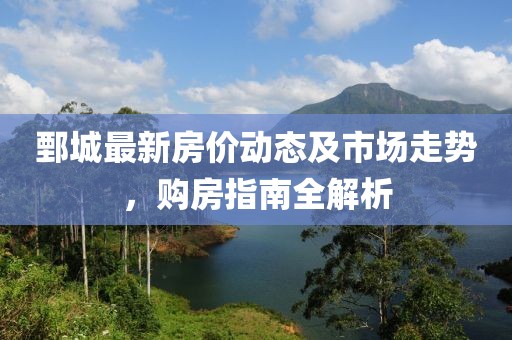 鄄城最新房价动态及市场走势，购房指南全解析