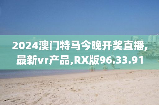 2024澳门特马今晚开奖直播,最新vr产品,RX版96.33.91