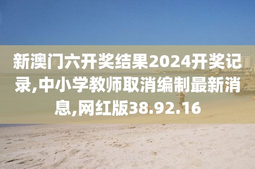 新澳门六开奖结果2024开奖记录,中小学教师取消编制最新消息,网红版38.92.16
