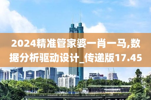2024精准管家婆一肖一马,数据分析驱动设计_传递版17.45