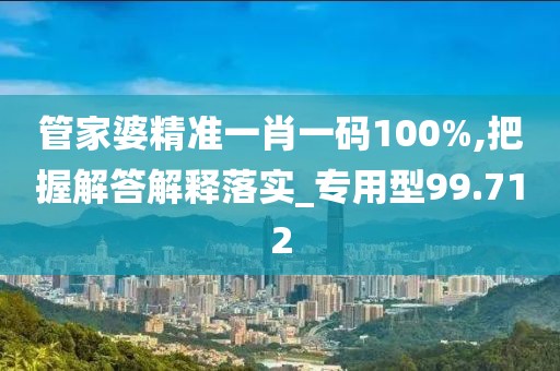 管家婆精准一肖一码100%,把握解答解释落实_专用型99.712