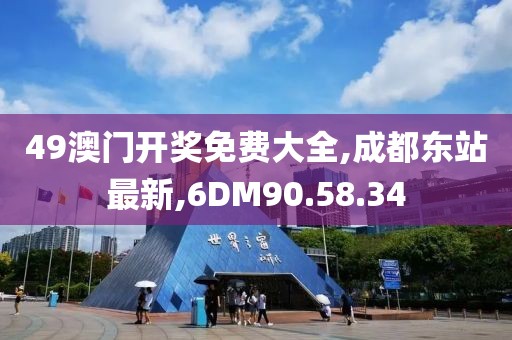 49澳门开奖免费大全,成都东站最新,6DM90.58.34