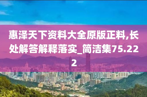 惠泽天下资料大全原版正料,长处解答解释落实_简洁集75.222