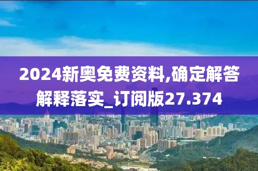 2024新奥免费资料,确定解答解释落实_订阅版27.374