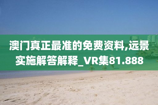 澳门真正最准的免费资料,远景实施解答解释_VR集81.888