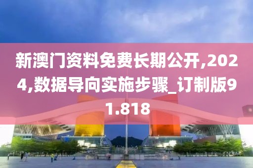 新澳门资料免费长期公开,2024,数据导向实施步骤_订制版91.818