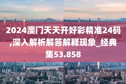 2024澳门天天开好彩精准24码,深入解析解答解释现象_经典集53.858