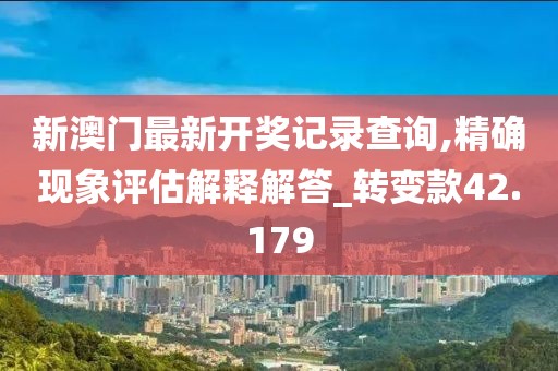 新澳门最新开奖记录查询,精确现象评估解释解答_转变款42.179