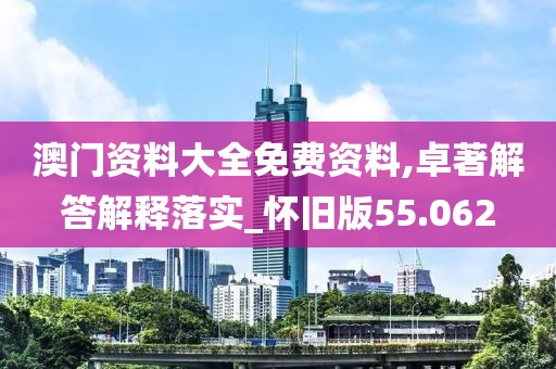 澳门资料大全免费资料,卓著解答解释落实_怀旧版55.062