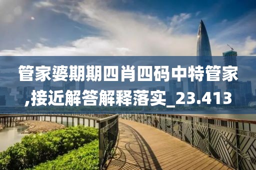 管家婆期期四肖四码中特管家,接近解答解释落实_23.413