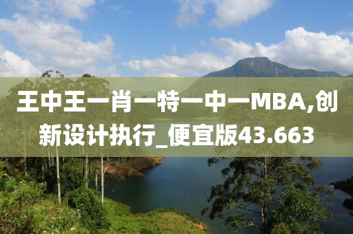 王中王一肖一特一中一MBA,创新设计执行_便宜版43.663