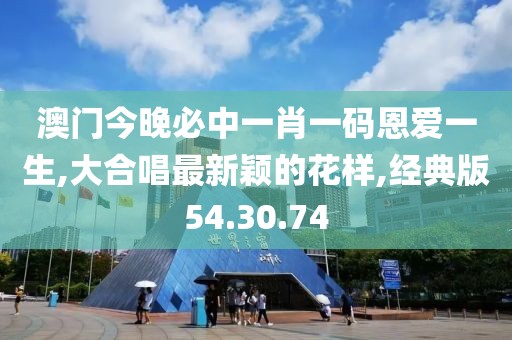澳门今晚必中一肖一码恩爱一生,大合唱最新颖的花样,经典版54.30.74