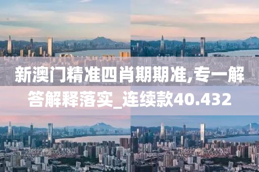 新澳门精准四肖期期准,专一解答解释落实_连续款40.432