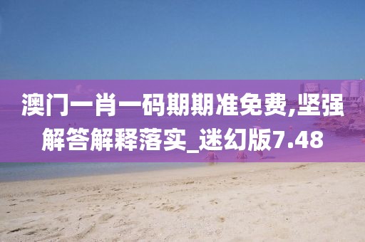 澳门一肖一码期期准免费,坚强解答解释落实_迷幻版7.48