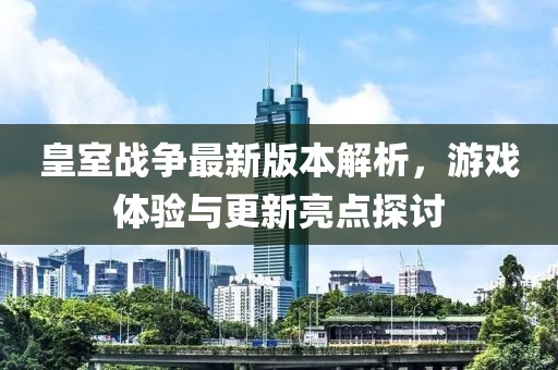 皇室战争最新版本解析，游戏体验与更新亮点探讨