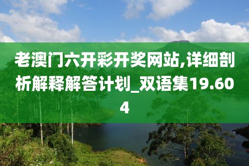 老澳门六开彩开奖网站,详细剖析解释解答计划_双语集19.604