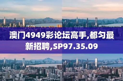 澳门4949彩论坛高手,都匀最新招聘,SP97.35.09