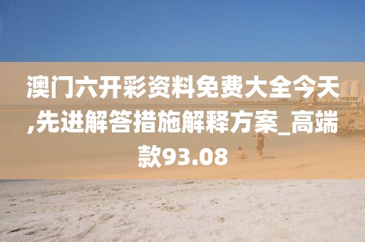 澳门六开彩资料免费大全今天,先进解答措施解释方案_高端款93.08