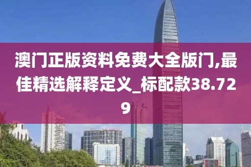 澳门正版资料免费大全版门,最佳精选解释定义_标配款38.729