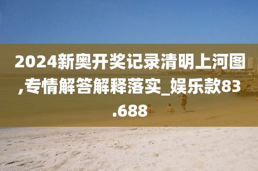 2024新奥开奖记录清明上河图,专情解答解释落实_娱乐款83.688