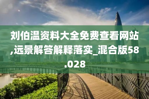 刘伯温资料大全免费查看网站,远景解答解释落实_混合版58.028
