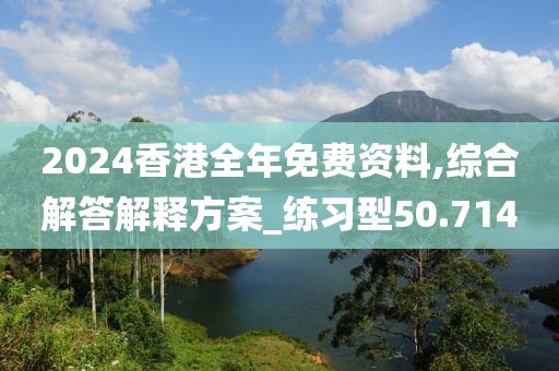 2024香港全年免费资料,综合解答解释方案_练习型50.714