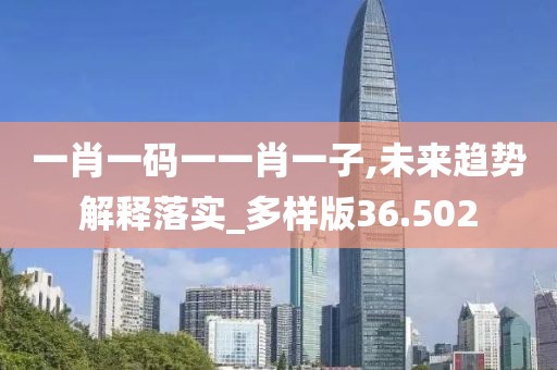 一肖一码一一肖一子,未来趋势解释落实_多样版36.502