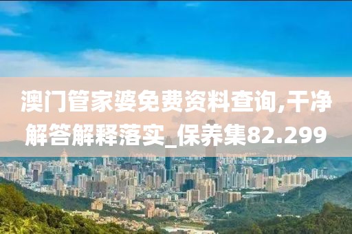 澳门管家婆免费资料查询,干净解答解释落实_保养集82.299
