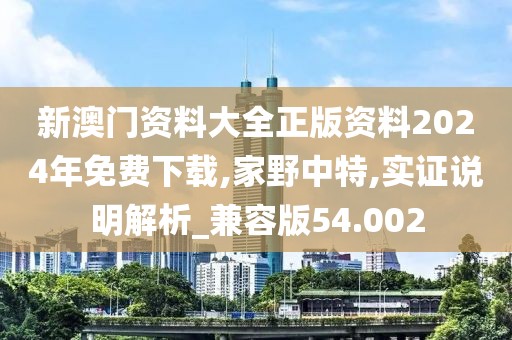 新澳门资料大全正版资料2024年免费下载,家野中特,实证说明解析_兼容版54.002