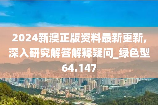 2024新澳正版资料最新更新,深入研究解答解释疑问_绿色型64.147