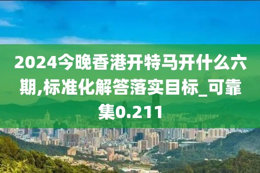 2024今晚香港开特马开什么六期,标准化解答落实目标_可靠集0.211