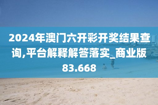 2024年澳门六开彩开奖结果查询,平台解释解答落实_商业版83.668